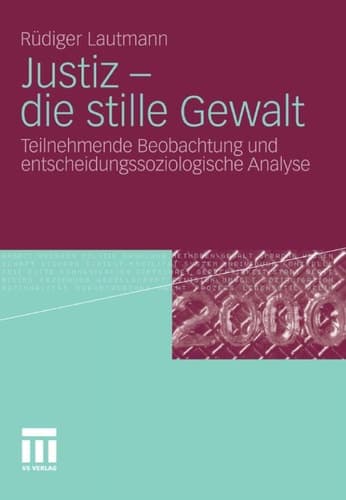 Justiz - die stille Gewalt Teilnehmende Beobachtung und entscheidungssoziologische Analyse