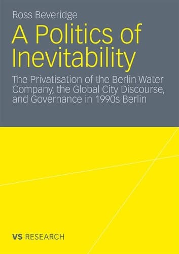 A Politics of Inevitability The Privatisation of the Berlin Water Company, the Global City Discourse and Governance in 1990s Berlin