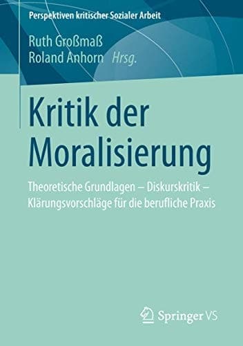Kritik der Moralisierung Theoretische Grundlagen - Diskurskritik - Klärungsvorschläge für die berufliche Praxis
