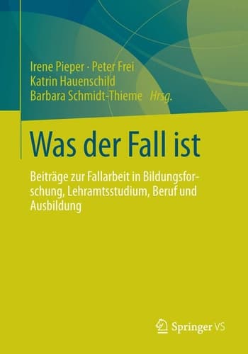 Was der Fall ist Beiträge zur Fallarbeit in Bildungsforschung, Lehramtsstudium, Beruf und Ausbildung