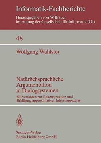 Natürlichsprachliche Argumentation in Dialogsystemen: KI-Verfahren zur Rekonstruktion und Erklärung approximativer Inferenzprozesse (Informatik-Fachberichte, 48) (German Edition)