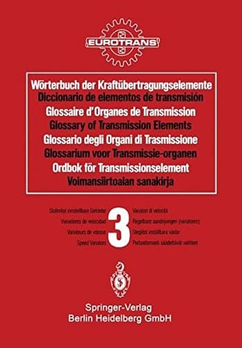 Wörterbuch der Kraftübertragungselemente / Diccionario de elementos de transmisión / Glossaire des Organes de Transmission / Glossary of Transmission Elements / Glossario degli Organi di Trasmissione / Glossarium voor Transmissie-organen / Ordbok för Transmissionselement / Voimansiirtoalan sanakirja Band 3 · Stufenlos einstellbare Getriebe / Tomo 3 · Variadores de velocidad / Volume 3 · Variateurs de vitesse / Volume 3 · Speed Variators / Volume 3 · Variatori di velocità / Deel 3 · Regelbare aandrijvingen (variatoren) / Band 3 · Steglöst inställbara växlar / Osa 3 · Portaattomasti säädettävät vaihteet