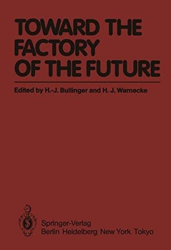 Toward the Factory of the Future Proceedings of the 8th International Conference on Production Research and 5th Working Conference of the Fraunhofer-Institute for Industrial Engineering (FHG-IAO) at University of Stuttgart, August 20 – 22, 1985