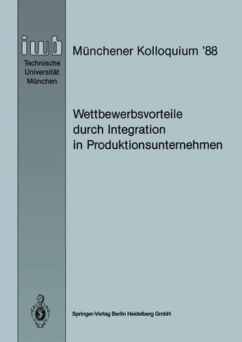 Wettbewerbsvorteile durch Integration in Produktionsunternehmen Referate des Münchener Kolloquiums ’88, Institut für Werkzeugmaschinen und Betriebswissenschaften, Technische Universität München 24./25. März 1988