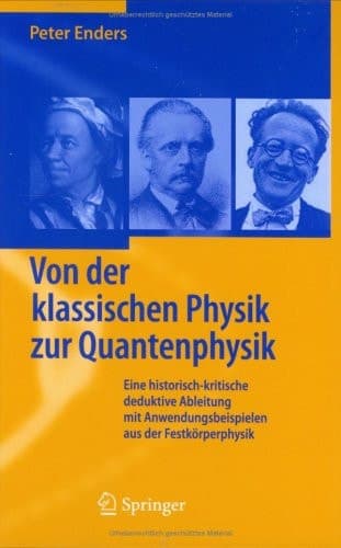 Von der klassischen Physik zur Quantenphysik Eine historisch-kritische deduktive Ableitung mit Anwendungsbeispielen aus der Festkörperphysik