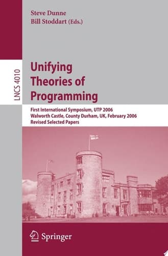 Unifying Theories of Programming First International Symposium, UTP 2006, Walworth Castle, County Durham, UK, February 5-7, 2006, Revised Selected Papers