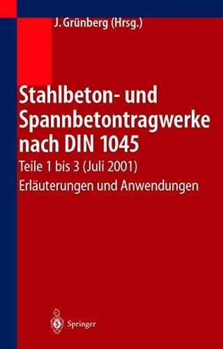 Stahlbeton- und Spannbetontragwerke nach DIN 1045 Teile 1 bis 3 (Juli 2001) Erläuterungen und Anwendungen