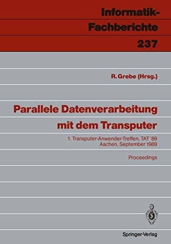 Parallele Datenverarbeitung mit dem Transputer: 1. Transputer-Anwender-Treffen, TAT ’89 Aachen, 25./26. September 1989 (Informatik-Fachberichte, 237) (German Edition)