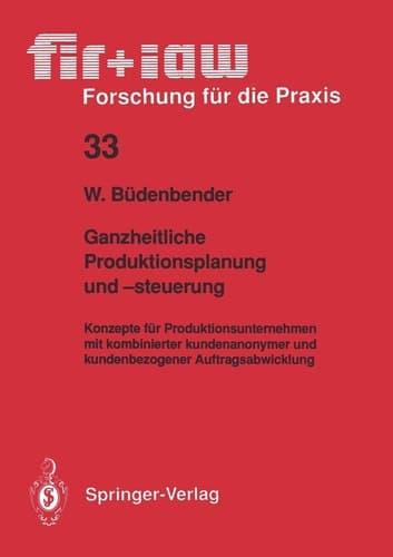 Ganzheitliche Produktionsplanung und -steuerung Konzepte für Produktionsunternehmen mit kombinierter kundenanonymer und kundenbezogener Auftragsabwicklung