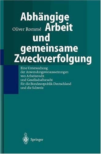 Abhängige Arbeit und gemeinsame Zweckverfolgung Eine Untersuchung der Anwendungsvoraussetzungen yon Arbeitsrecht und Gesellschaftsrecht für die Bundesrepublik Deutschland und die Schweiz