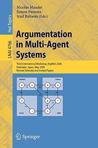 Argumentation in Multi-Agent Systems: Third International Workshop, ArgMAS 2006, Hakodate, Japan, May 8, 2006, Revised Selected and Invited Papers (Lecture Notes in Computer Science, 4766)
