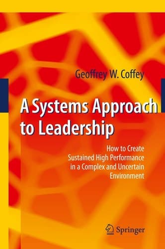 A Systems Approach to Leadership How to Create Sustained High Performance in a Complex and Uncertain Environment
