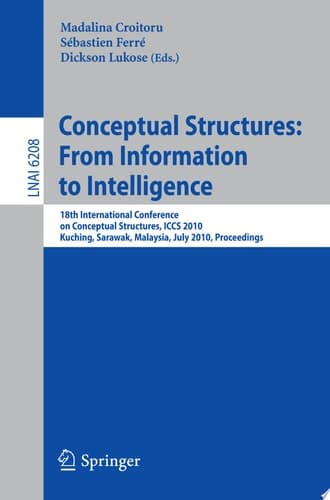 Conceptual Structures: From Information to Intelligence 18th International Conference on Conceptual Structures, ICCS 2010, Kuching, Sarawak, Malaysia, July 26-30, 2010, Proceedings
