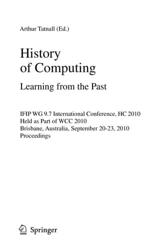 History of Computing: Learning from the Past IFIP WG 9.7 International Conference, HC 2010, Held as Part of WCC 2010, Brisbane, Australia, September 20-23, 2010, Proceedings