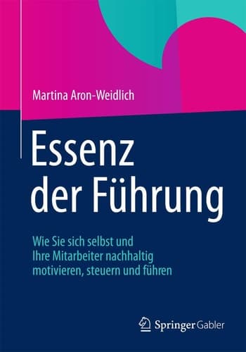 Essenz der Führung Wie Sie sich selbst und Ihre Mitarbeiter nachhaltig motivieren, steuern und führen