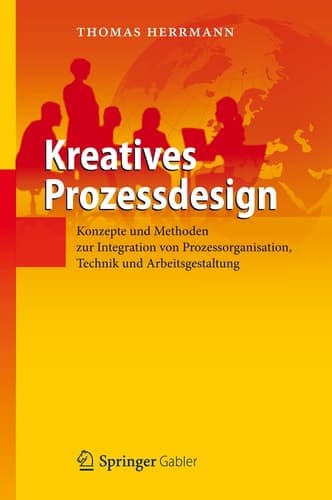 Kreatives Prozessdesign Konzepte und Methoden zur Integration von Prozessorganisation, Technik und Arbeitsgestaltung