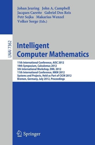 Intelligent Computer Mathematics 11th International Conference, AISC 2012, 19th Symposium, Calculemus 2012, 5th International Workshop, DML 2012, 11th International Conference, MKM 2012, Systems and Projects, Held as Part of CICM 2012, Bremen, Germany, July 8-13, 2012, Proceedings