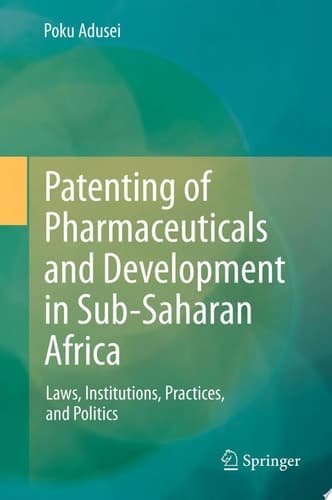 Patenting of Pharmaceuticals and Development in Sub-Saharan Africa Laws, Institutions, Practices, and Politics