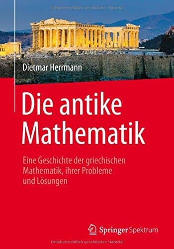 Die antike Mathematik Eine Geschichte der griechischen Mathematik, ihrer Probleme und Lösungen