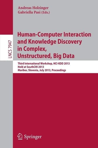 Human-Computer Interaction and Knowledge Discovery in Complex, Unstructured, Big Data Third International Workshop, HCI-KDD 2013, Held at SouthCHI 2013, Maribor, Slovenia, July 1-3, 2013, Proceedings