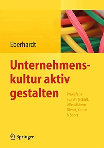 Unternehmenskultur aktiv gestalten Praxisfälle aus Wirtschaft, öffentlichem Dienst, Kultur & Sport