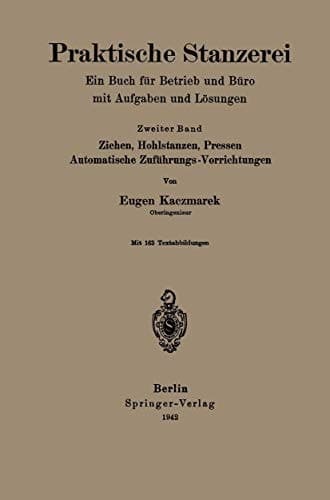 Praktische Stanzerei Ein Buch für Betrieb und Büro mit Aufgaben und Lösungen Ziehen, Hohlstanzen, Pressen, Automatische Zuföhrungs — Vorrichtungen