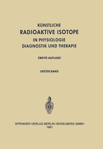 Radioactive Isotopes in Physiology Diagnostics and Therapy / Künstliche Radioaktive Isotope in Physiologie Diagnostik und Therapie Volume I / Erster Band