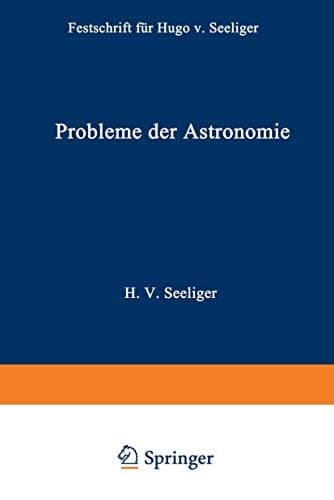 Probleme der Astronomie Festschrift für Hugo v. Seeliger dem Forscher und Lehrer zum Fünfundsiebzigsten Geburtstage