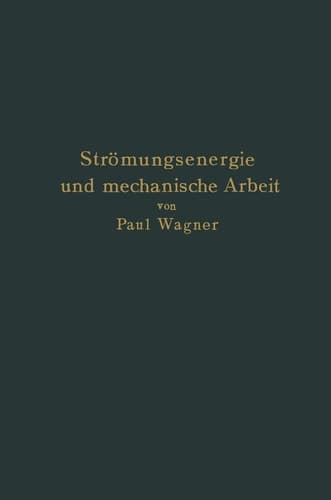 Strömungsenergie und mechanische Arbeit Beiträge zur abstrakten Dynamik und ihre Anwendung auf Schiffspropeller, schnelllaufende Pumpen und Turbinen, Schiffswiderstand, Schiffssegel, Windturbinen, Trag- und Schlagflügel und Luftwiderstand von Geschossen