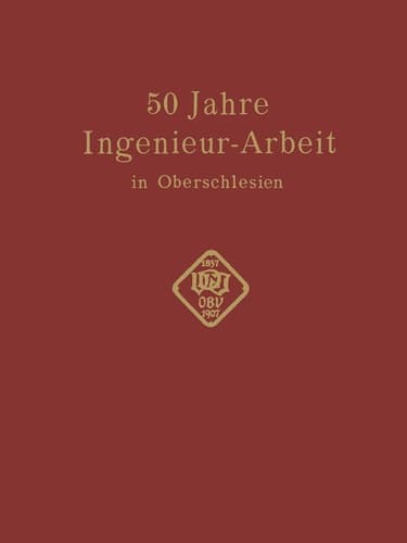 50 Jahre Ingenieur—Arbeit in Oberschlesien Eine Gedenkschrift zur Feier des 50 jährigen Bestehens des Oberschlesischen Bezirksvereins deutscher Ingenieure