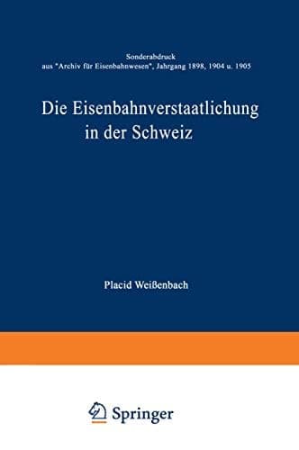 Die Eisenbahnverstaatlichung in der Schweiz Sonderabdruck aus „Archiv für Eisenbahnwesen”, Jahrgang 1898, 1904 u. 1905