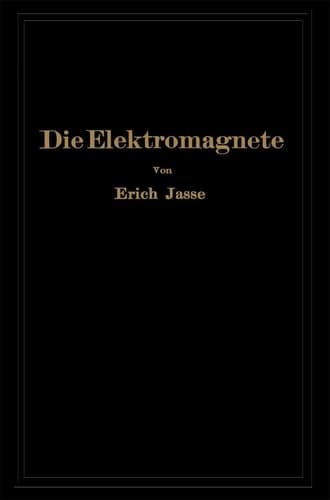 Die Elektromagnete Grundlagen für die Berechnung des magnetischen Feldes und der darin wirksamen Kräfte insbesondere an Eisenkörpern