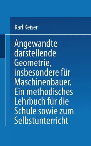 Angewandte darstellende Geometrie, insbesondere für Maschinenbauer Ein methodisches Lehrbuch für die Schule sowie zum Selbstunterricht
