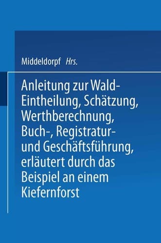 Anleitung zur Wald-Eintheilung, Schätzung, Werthberechnung, Buch-, Registratur- und Geschäftsführung erläutert durch das Beispiel an einem Kiefernforst Nach der in den Preußischen Staatsforsten üblichen Praxis für größere und kleinere Privatforstbesitzer, Landwirthe, welche Waldbesitzer, Forstbeamte und junge forstleute