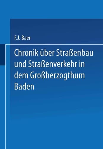 Chronik über Straßenbau und Straßenverkehr in dem Großherzogthum Baden Mit Benützung amtlicher Duellen bearbeitet