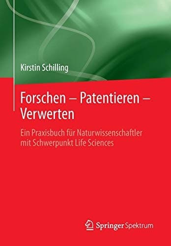 Forschen – Patentieren – Verwerten Ein Praxisbuch für Naturwissenschaftler mit Schwerpunkt Life Sciences