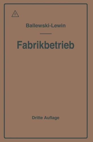 Der Fabrikbetrieb Praktische Anleitungen zur Anlage und Verwaltung von Maschinenfabriken und ähnlichen Betrieben sowie zur Kalkulation und Lohnverrechnung