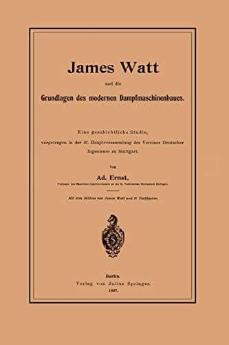 James Watt und die Grundlagen des modernen Dampfmaschinenbaues Eine geschichtliche Studie, vorgetragen in der 37. Hauptversammlung des Vereines Deutscher Ingenieure zu Stuttgart
