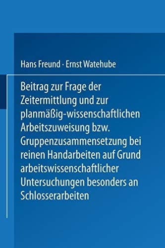 Beitrag zur Frage der Zeitermittlung und zur planmäßig-wissenschaftlichen Arbeitszuweisung bzw. Gruppenzusammensetzung bei reinen Handarbeiten auf Grund arbeitswissenschaftlicher Untersuchungen besonders an Schlosserarbeiten
