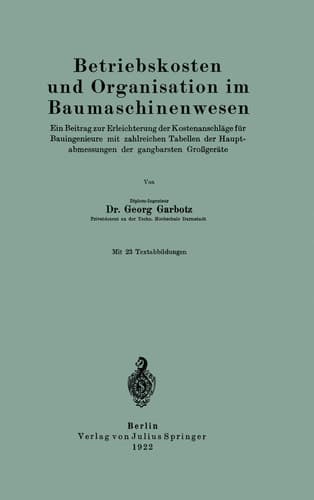 Betriebskosten und Organisation im Baumaschinenwesen Ein Beitrag zur Erleichterung der Kostenanschläge für Bauingenieure mit zahlreichen Tabellen der Hauptabmessungen der gangbarsten Großgeräte