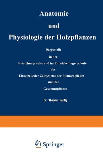 Anatomie und Physiologie der Holzpflanzen Dargestellt in der Entstehungsweise und im Entwickelungsverlaufe der Einzelzelle, der Zellsysteme, der Pflanzenglieder und der Gesammtpflanze