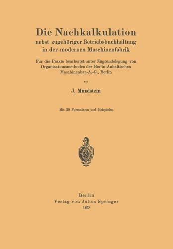 Die Nachkalkulation nebst zugehöriger Betriebsbuchhaltung in der modernen Maschinenfabrik Für die Praxis bearbeitet unter Zugrundelegung von Organisationsmethoden der Berlin-Anhaltischen Maschinenbau-A.-G., Berlin