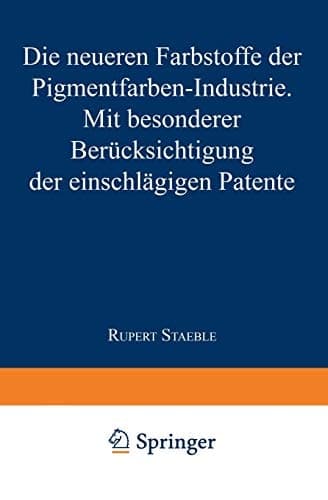 Die neueren Farbstoffe der Pigmentfarben-Industrie Mit besonderer Berücksichtigung der einschlägigen Patente