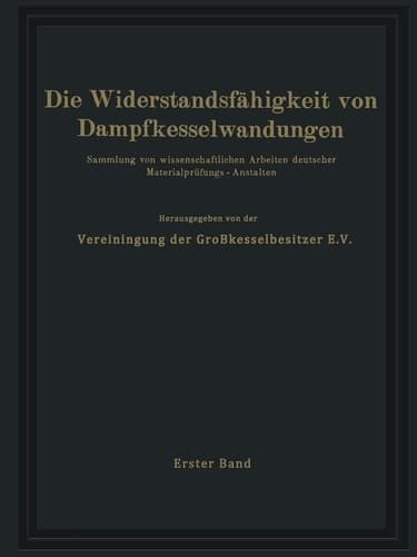 Die Widerstandsfähigkeit von Dampfkesselwandungen Sammlung von wissenschaftlichen Arbeiten deutscher Materialprüfungs-Anstalten Erster Band