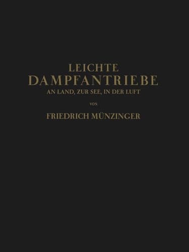 Leichte Dampfantriebe an Land, zur See, in der Luft Technisch-Wirtschaftliche Untersuchung über die Aussichten von Vorwiegend Leichten Dampfantrieben in Ortsfesten Kraftwerken, auf Landfahrzeugen Seeschiffen und in der Luftfahrt