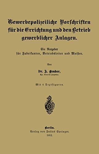 Gewerbepolizeiliche Vorschriften für die Errichtung und den Betrieb gewerblicher Anlagen Ein Ratgeber für Fabrikanten, Betriebsleiter und Meister