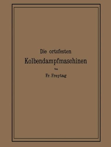 Die Ortsfesten Kolbendampfmaschinen Ein Lehr- und Handbuch für Angehende und Ausübende Konstrukteure