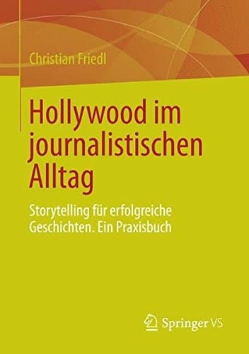 Hollywood im journalistischen Alltag Storytelling für erfolgreiche Geschichten. Ein Praxisbuch