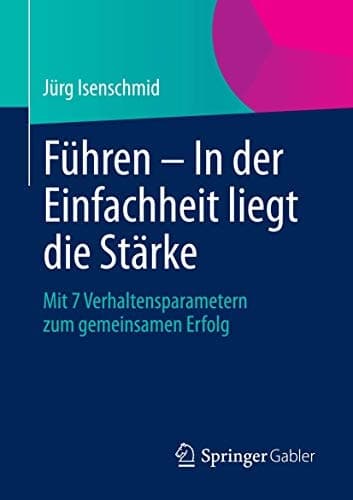 Führen – In der Einfachheit liegt die Stärke Mit 7 Verhaltensparametern zum gemeinsamen Erfolg