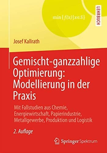 Gemischt-ganzzahlige Optimierung: Modellierung in der Praxis Mit Fallstudien aus Chemie, Energiewirtschaft, Papierindustrie, Metallgewerbe, Produktion und Logistik